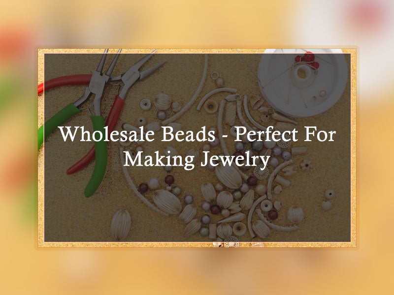 Wholesale Beads - Perfect For Making Jewelry